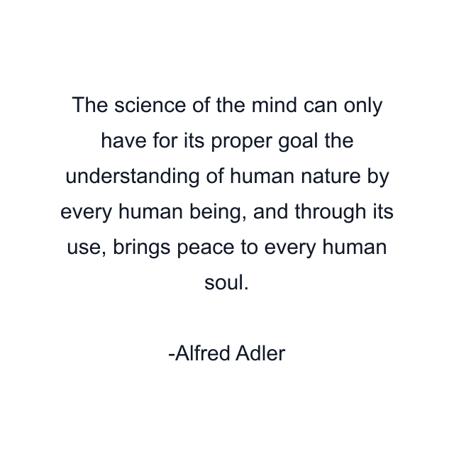 The science of the mind can only have for its proper goal the understanding of human nature by every human being, and through its use, brings peace to every human soul.