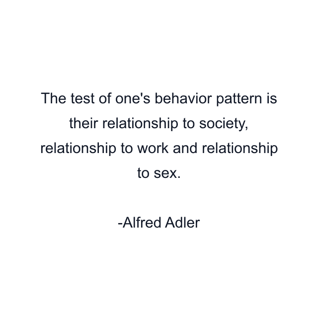 The test of one's behavior pattern is their relationship to society, relationship to work and relationship to sex.