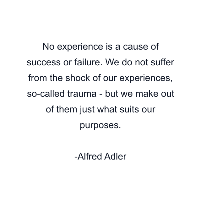 No experience is a cause of success or failure. We do not suffer from the shock of our experiences, so-called trauma - but we make out of them just what suits our purposes.