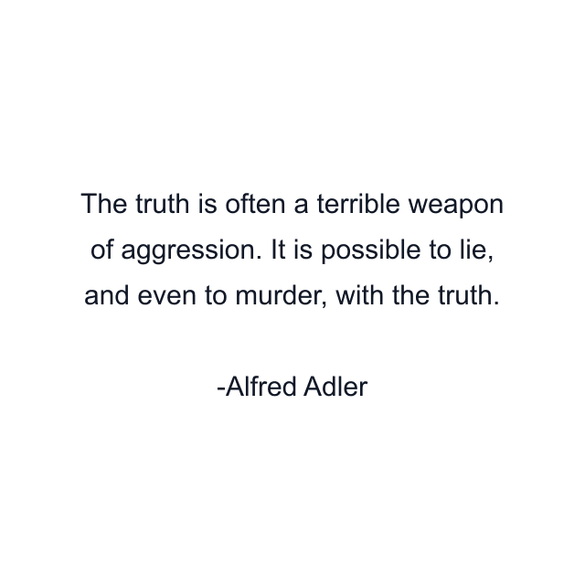 The truth is often a terrible weapon of aggression. It is possible to lie, and even to murder, with the truth.