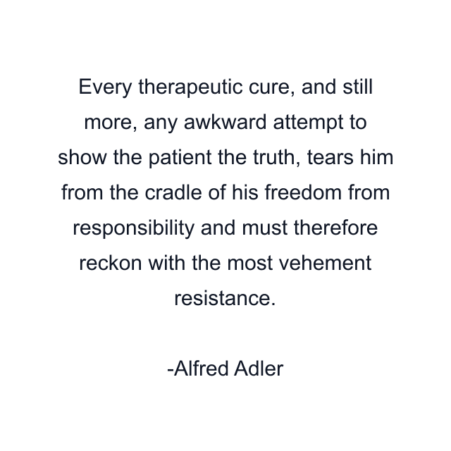 Every therapeutic cure, and still more, any awkward attempt to show the patient the truth, tears him from the cradle of his freedom from responsibility and must therefore reckon with the most vehement resistance.