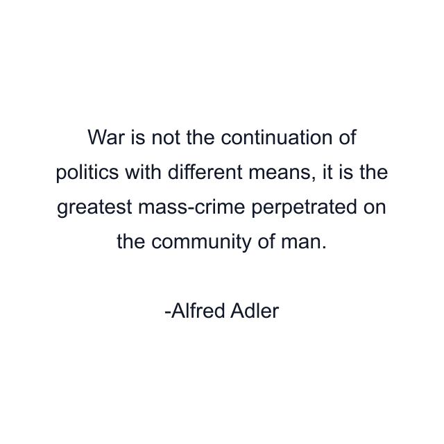 War is not the continuation of politics with different means, it is the greatest mass-crime perpetrated on the community of man.