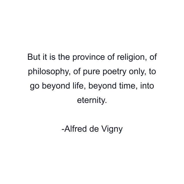 But it is the province of religion, of philosophy, of pure poetry only, to go beyond life, beyond time, into eternity.