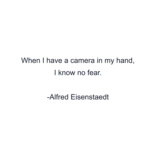 When I have a camera in my hand, I know no fear.