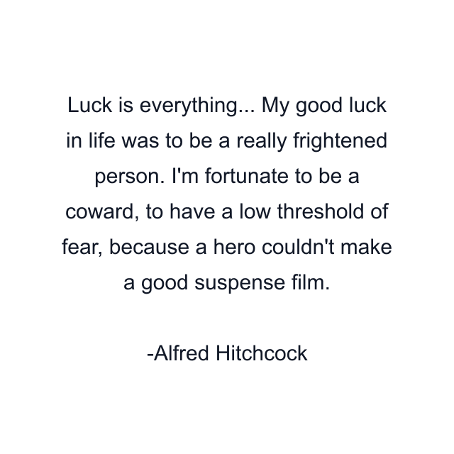 Luck is everything... My good luck in life was to be a really frightened person. I'm fortunate to be a coward, to have a low threshold of fear, because a hero couldn't make a good suspense film.