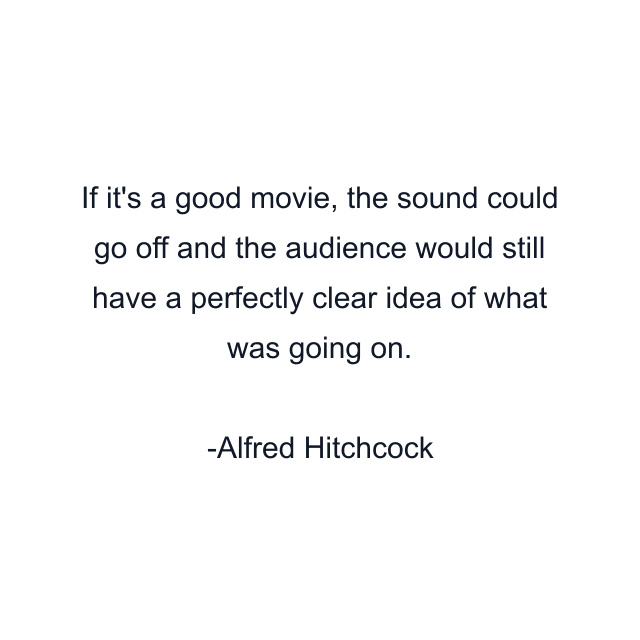 If it's a good movie, the sound could go off and the audience would still have a perfectly clear idea of what was going on.