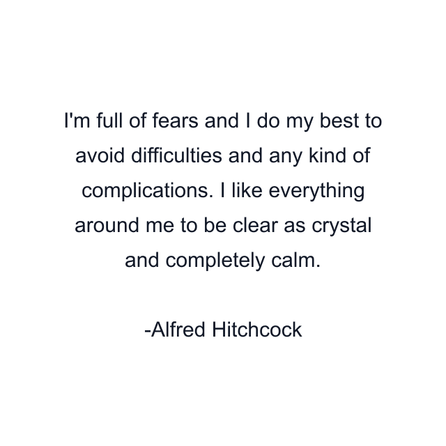 I'm full of fears and I do my best to avoid difficulties and any kind of complications. I like everything around me to be clear as crystal and completely calm.