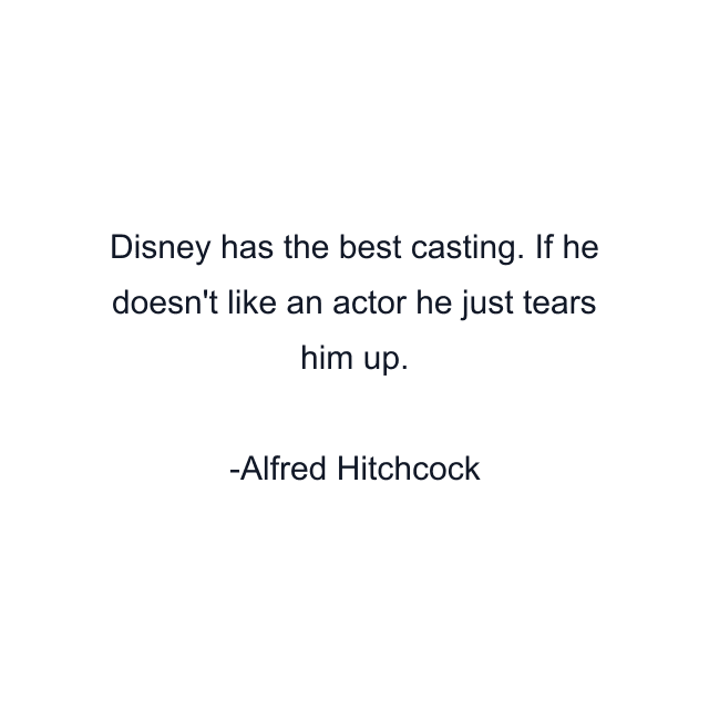 Disney has the best casting. If he doesn't like an actor he just tears him up.