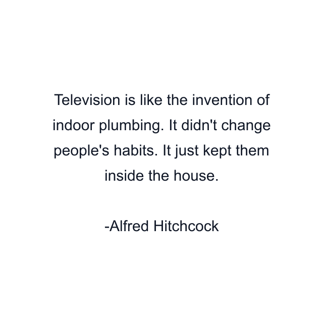 Television is like the invention of indoor plumbing. It didn't change people's habits. It just kept them inside the house.