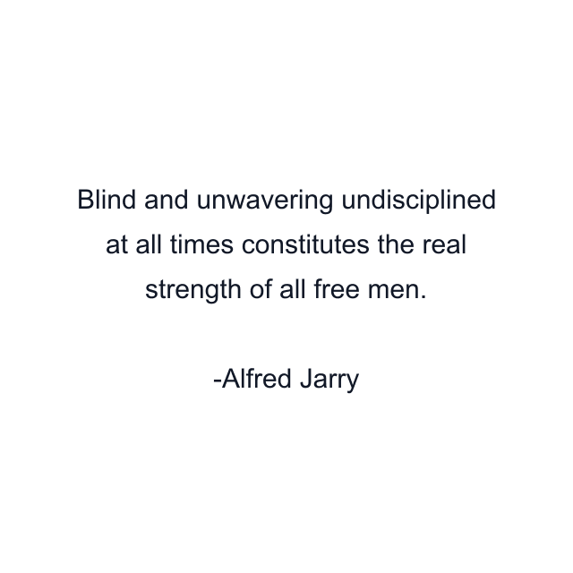 Blind and unwavering undisciplined at all times constitutes the real strength of all free men.