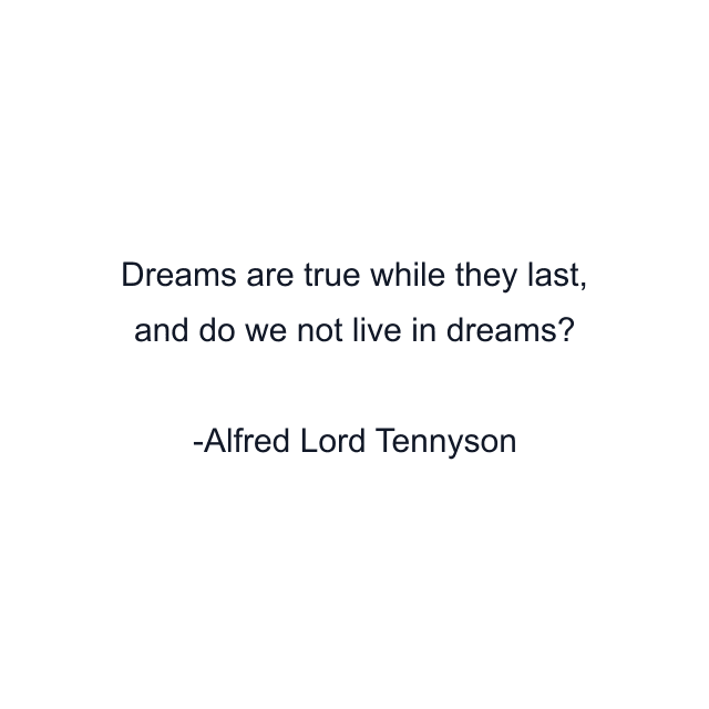 Dreams are true while they last, and do we not live in dreams?