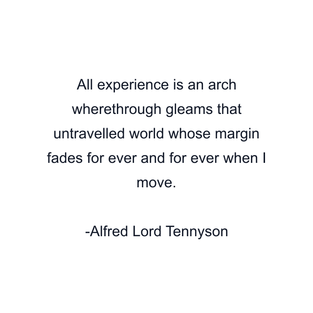 All experience is an arch wherethrough gleams that untravelled world whose margin fades for ever and for ever when I move.