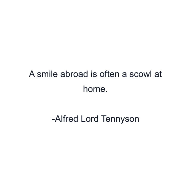 A smile abroad is often a scowl at home.