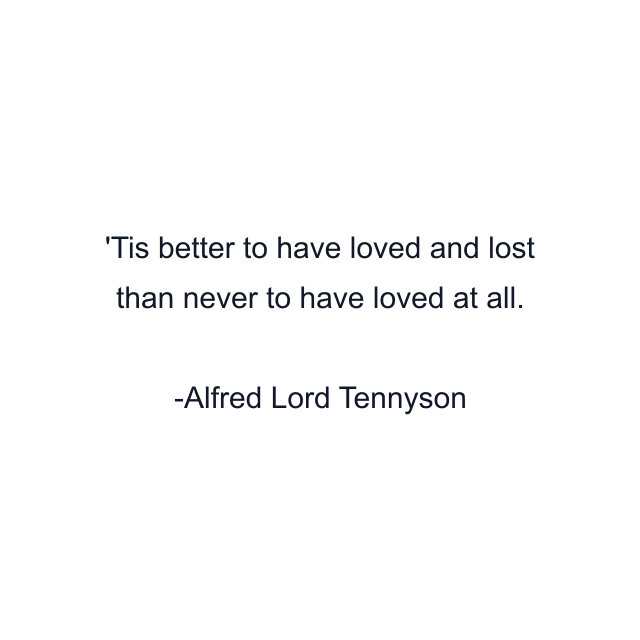 'Tis better to have loved and lost than never to have loved at all.