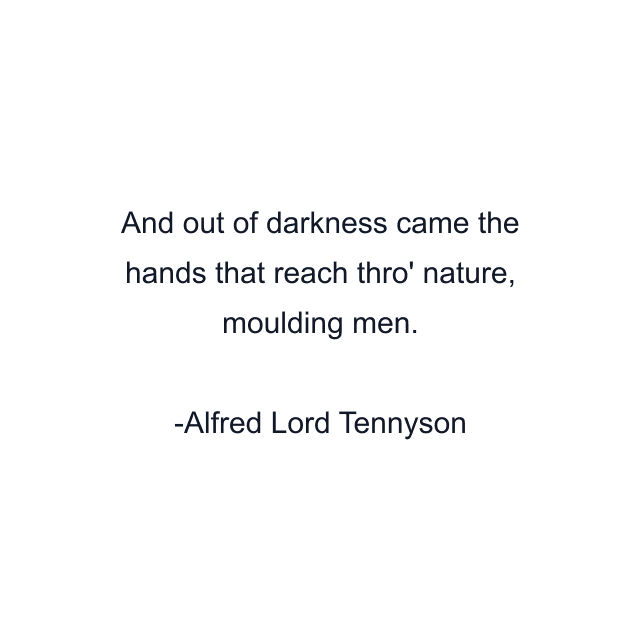 And out of darkness came the hands that reach thro' nature, moulding men.