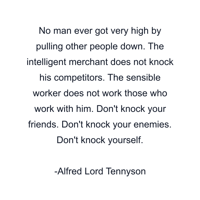 No man ever got very high by pulling other people down. The intelligent merchant does not knock his competitors. The sensible worker does not work those who work with him. Don't knock your friends. Don't knock your enemies. Don't knock yourself.