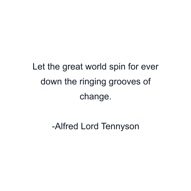 Let the great world spin for ever down the ringing grooves of change.