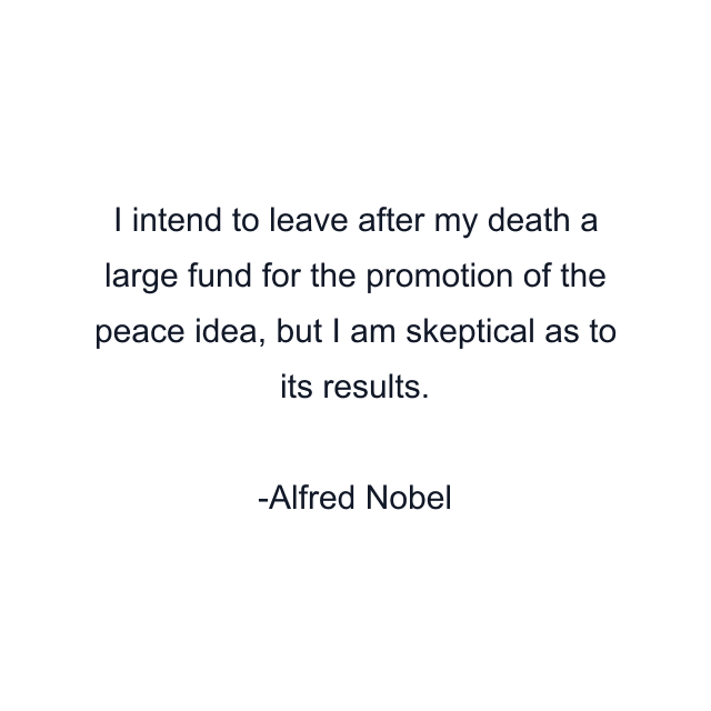 I intend to leave after my death a large fund for the promotion of the peace idea, but I am skeptical as to its results.