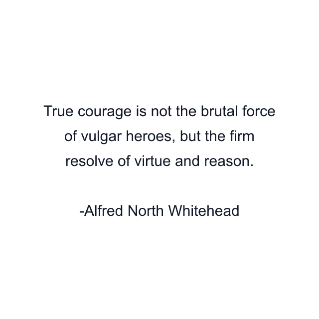 True courage is not the brutal force of vulgar heroes, but the firm resolve of virtue and reason.