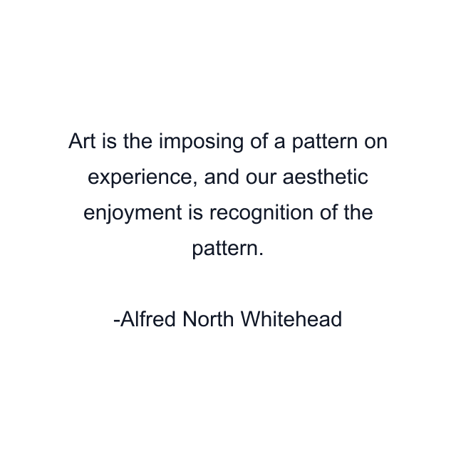 Art is the imposing of a pattern on experience, and our aesthetic enjoyment is recognition of the pattern.