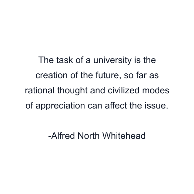 The task of a university is the creation of the future, so far as rational thought and civilized modes of appreciation can affect the issue.