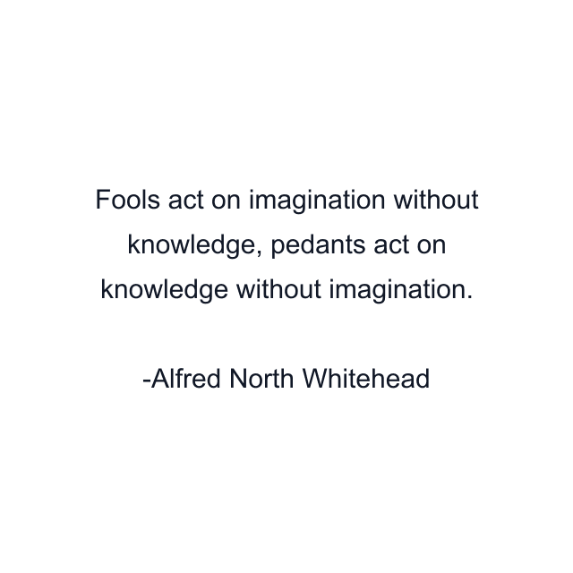 Fools act on imagination without knowledge, pedants act on knowledge without imagination.