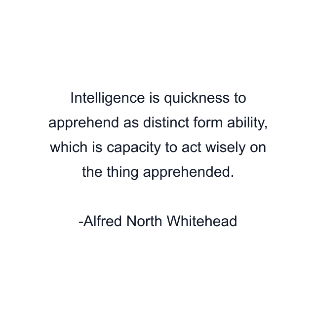 Intelligence is quickness to apprehend as distinct form ability, which is capacity to act wisely on the thing apprehended.