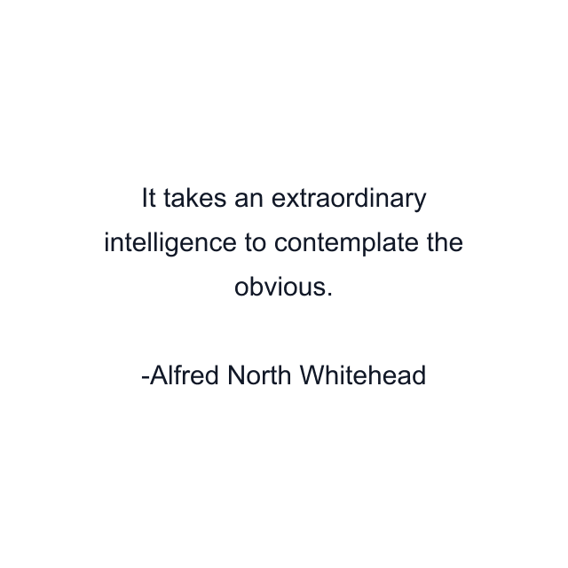 It takes an extraordinary intelligence to contemplate the obvious.