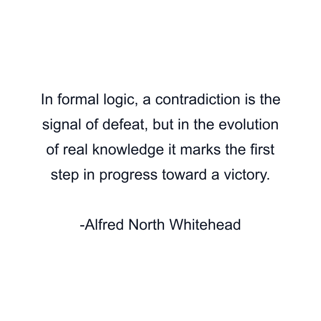 In formal logic, a contradiction is the signal of defeat, but in the evolution of real knowledge it marks the first step in progress toward a victory.