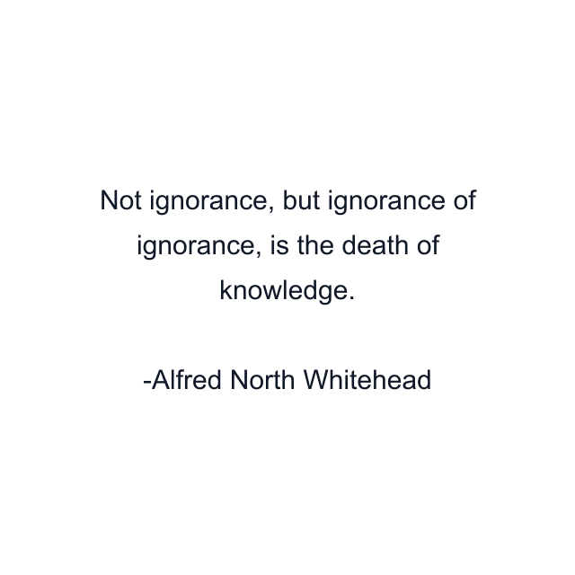 Not ignorance, but ignorance of ignorance, is the death of knowledge.