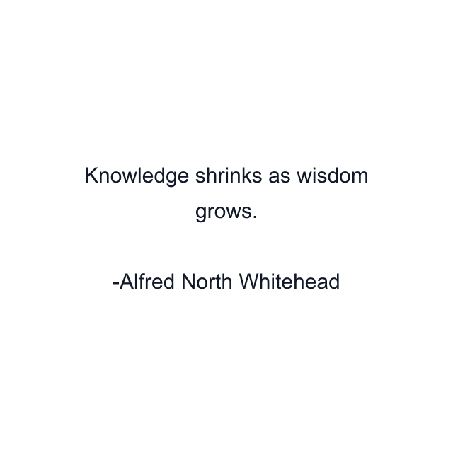 Knowledge shrinks as wisdom grows.