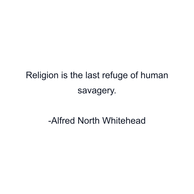 Religion is the last refuge of human savagery.