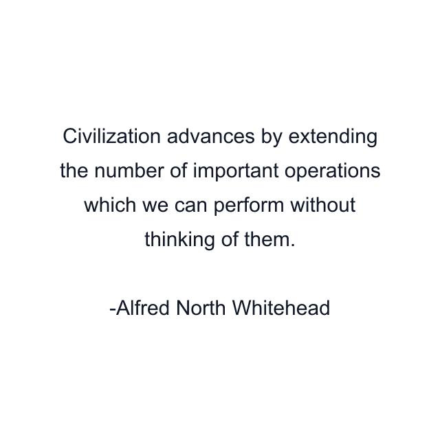 Civilization advances by extending the number of important operations which we can perform without thinking of them.