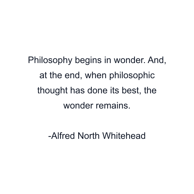 Philosophy begins in wonder. And, at the end, when philosophic thought has done its best, the wonder remains.