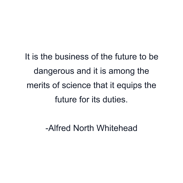 It is the business of the future to be dangerous and it is among the merits of science that it equips the future for its duties.