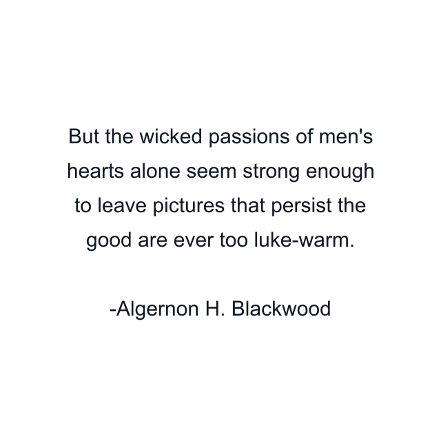 But the wicked passions of men's hearts alone seem strong enough to leave pictures that persist the good are ever too luke-warm.