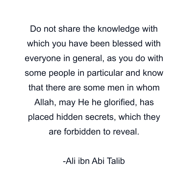 Do not share the knowledge with which you have been blessed with everyone in general, as you do with some people in particular and know that there are some men in whom Allah, may He he glorified, has placed hidden secrets, which they are forbidden to reveal.