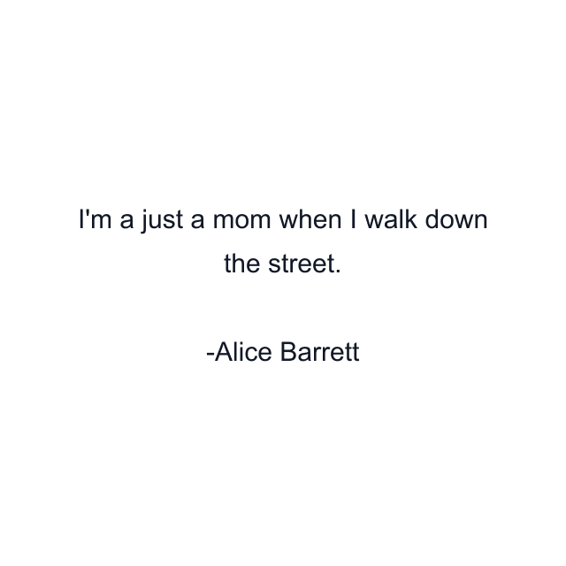 I'm a just a mom when I walk down the street.