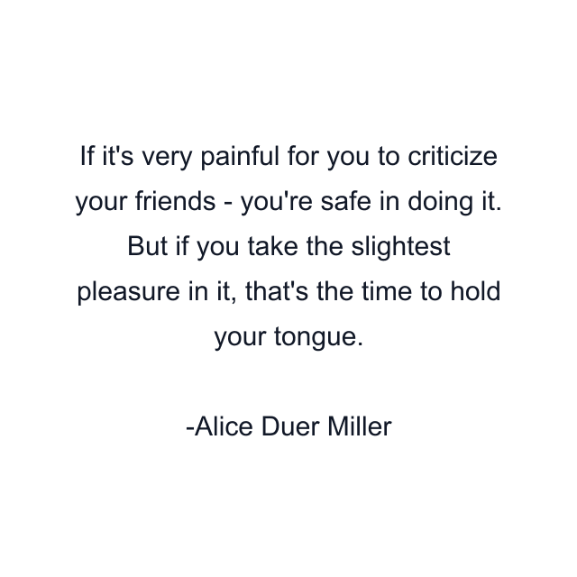 If it's very painful for you to criticize your friends - you're safe in doing it. But if you take the slightest pleasure in it, that's the time to hold your tongue.