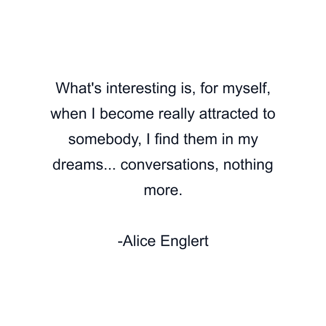 What's interesting is, for myself, when I become really attracted to somebody, I find them in my dreams... conversations, nothing more.