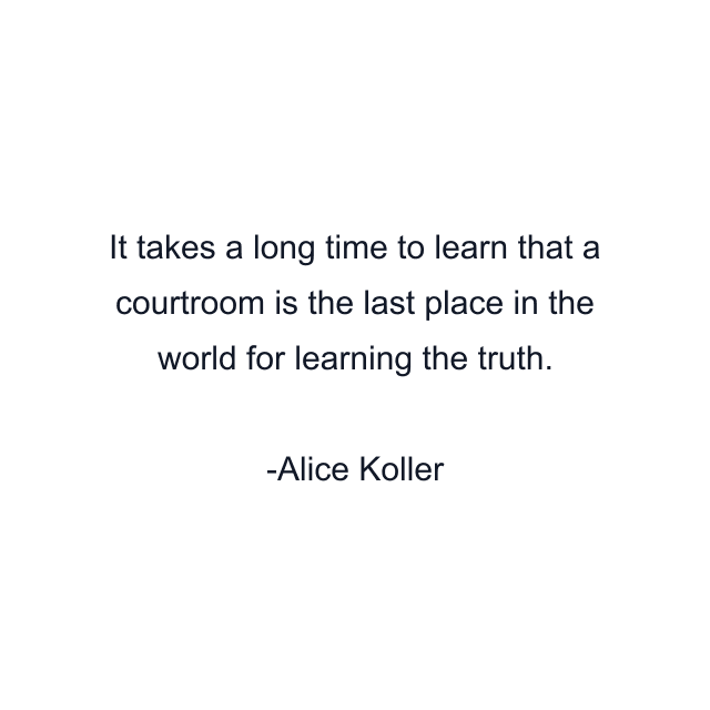 It takes a long time to learn that a courtroom is the last place in the world for learning the truth.