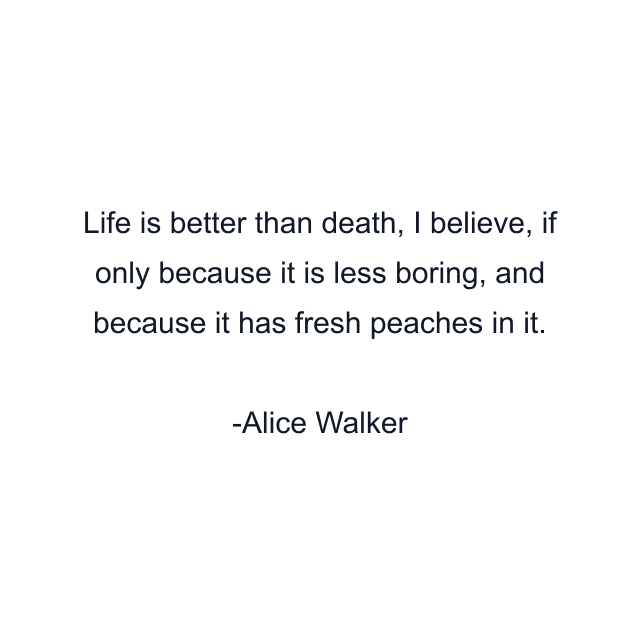 Life is better than death, I believe, if only because it is less boring, and because it has fresh peaches in it.