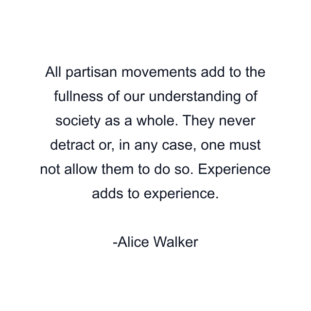 All partisan movements add to the fullness of our understanding of society as a whole. They never detract or, in any case, one must not allow them to do so. Experience adds to experience.