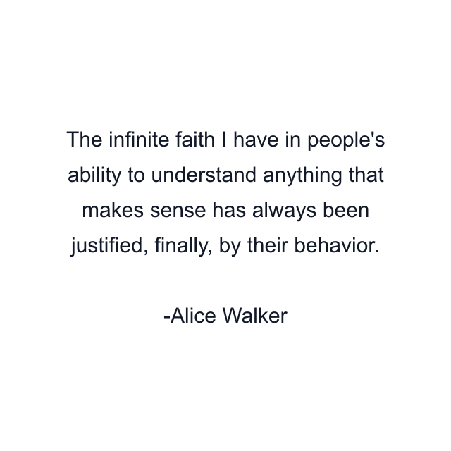 The infinite faith I have in people's ability to understand anything that makes sense has always been justified, finally, by their behavior.