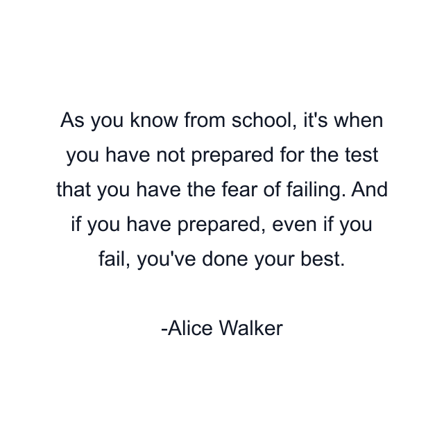 As you know from school, it's when you have not prepared for the test that you have the fear of failing. And if you have prepared, even if you fail, you've done your best.