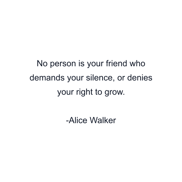 No person is your friend who demands your silence, or denies your right to grow.