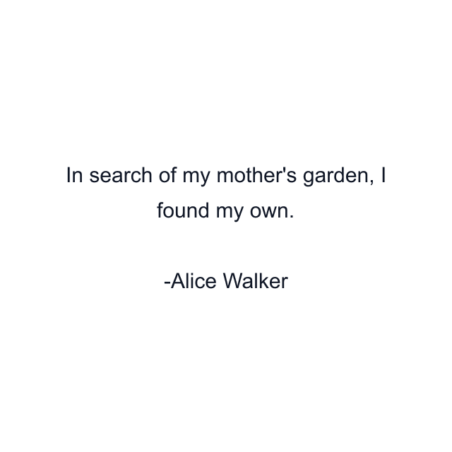 In search of my mother's garden, I found my own.