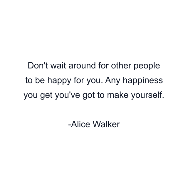 Don't wait around for other people to be happy for you. Any happiness you get you've got to make yourself.