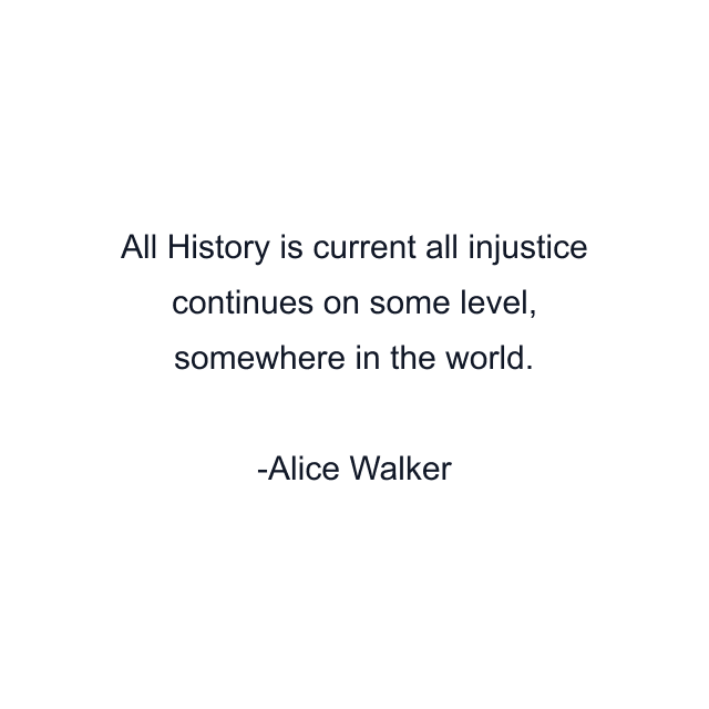 All History is current all injustice continues on some level, somewhere in the world.