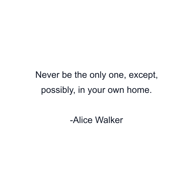 Never be the only one, except, possibly, in your own home.